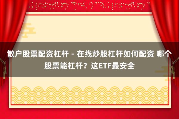 散户股票配资杠杆 - 在线炒股杠杆如何配资 哪个股票能杠杆？这ETF最安全