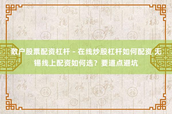 散户股票配资杠杆 - 在线炒股杠杆如何配资 无锡线上配资如何选？要道点避坑