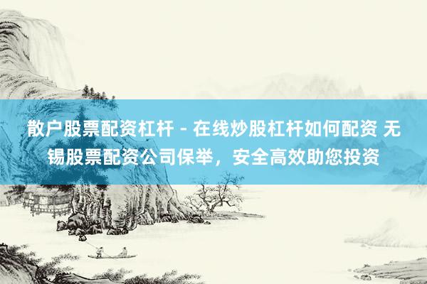 散户股票配资杠杆 - 在线炒股杠杆如何配资 无锡股票配资公司保举，安全高效助您投资